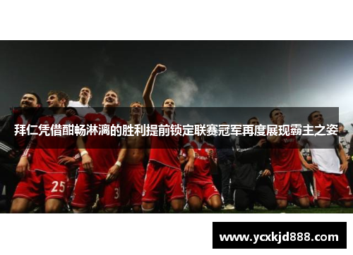 拜仁凭借酣畅淋漓的胜利提前锁定联赛冠军再度展现霸主之姿 拜仁凭借酣畅淋漓的胜利提前锁定联赛冠军再度展现霸主之姿
