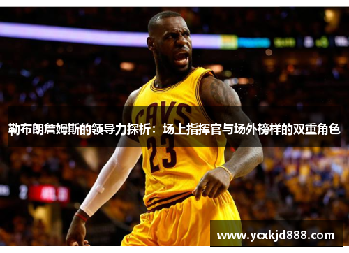 勒布朗詹姆斯的领导力探析:场上指挥官与场外榜样的双重角色 勒布朗詹姆斯的领导力探析:场上指挥官与场外榜样的双重角色