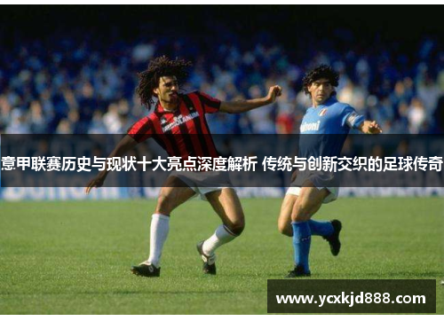 意甲联赛历史与现状十大亮点深度解析 传统与创新交织的足球传奇