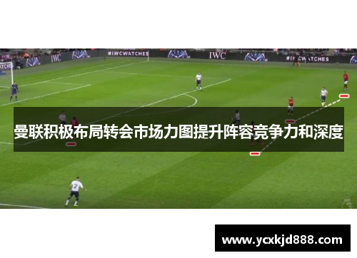 曼联积极布局转会市场力图提升阵容竞争力和深度 曼联积极布局转会市场力图提升阵容竞争力和深度