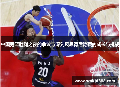 中国男篮胜利之夜的争议与深刻反思背后隐藏的成长与挑战