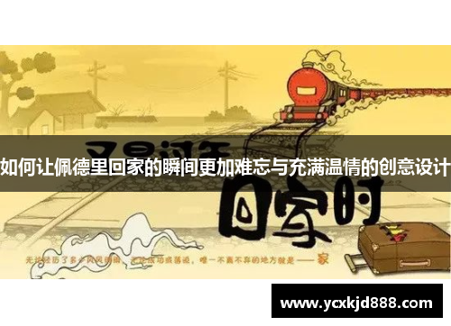 如何让佩德里回家的瞬间更加难忘与充满温情的创意设计 如何让佩德里回家的瞬间更加难忘与充满温情的创意设计