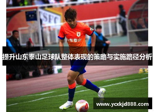 提升山东泰山足球队整体表现的策略与实施路径分析 提升山东泰山足球队整体表现的策略与实施路径分析