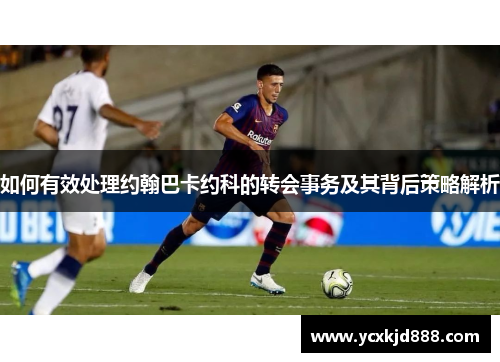 如何有效处理约翰巴卡约科的转会事务及其背后策略解析