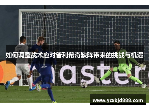 如何调整战术应对普利希奇缺阵带来的挑战与机遇 如何调整战术应对普利希奇缺阵带来的挑战与机遇