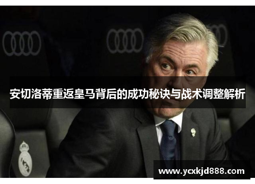 安切洛蒂重返皇马背后的成功秘诀与战术调整解析 安切洛蒂重返皇马背后的成功秘诀与战术调整解析