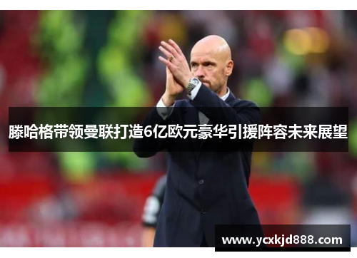 滕哈格带领曼联打造6亿欧元豪华引援阵容未来展望 滕哈格带领曼联打造6亿欧元豪华引援阵容未来展望