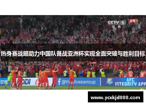 热身赛战略助力中国队备战亚洲杯实现全面突破与胜利目标
