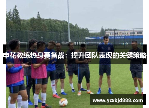申花教练热身赛备战:提升团队表现的关键策略 申花教练热身赛备战:提升团队表现的关键策略