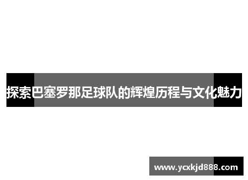 探索巴塞罗那足球队的辉煌历程与文化魅力 探索巴塞罗那足球队的辉煌历程与文化魅力