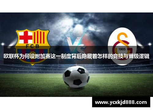 欧联杯为何设附加赛这一制度背后隐藏着怎样的竞技与晋级逻辑