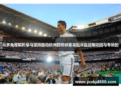 从多角度解析皇马坚持推动欧洲超级联赛背后深层战略动因与考量的