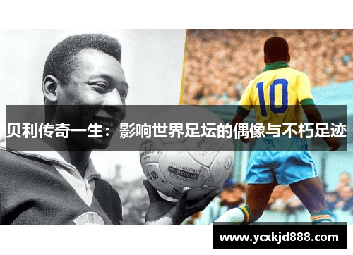 贝利传奇一生：影响世界足坛的偶像与不朽足迹