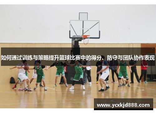 如何通过训练与策略提升篮球比赛中的得分、防守与团队协作表现