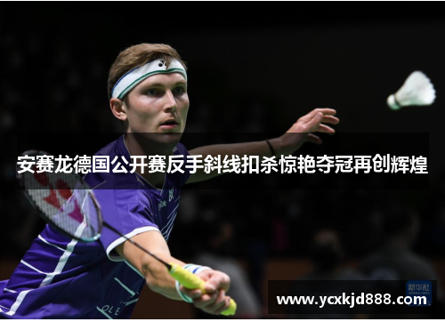 安赛龙德国公开赛反手斜线扣杀惊艳夺冠再创辉煌